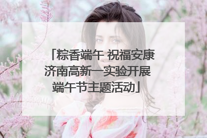 粽香端午 祝福安康 济南高新一实验开展端午节主题活动