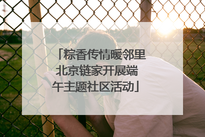 粽香传情暖邻里 北京链家开展端午主题社区活动