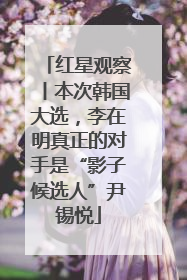 红星观察丨本次韩国大选，李在明真正的对手是“影子候选人”尹锡悦