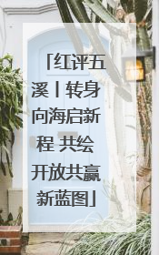 红评五溪丨转身向海启新程 共绘开放共赢新蓝图