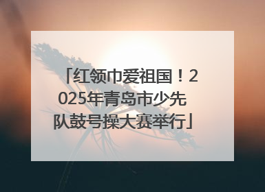 红领巾爱祖国！2025年青岛市少先队鼓号操大赛举行