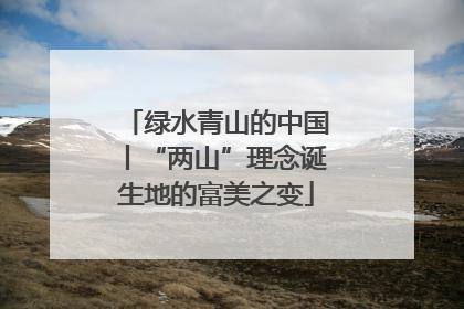 绿水青山的中国丨“两山”理念诞生地的富美之变