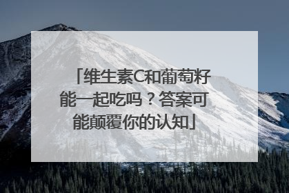 维生素C和葡萄籽能一起吃吗？答案可能颠覆你的认知