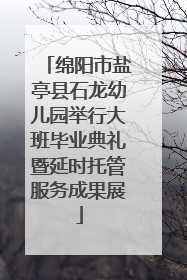 绵阳市盐亭县石龙幼儿园举行大班毕业典礼暨延时托管服务成果展