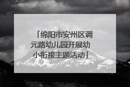 绵阳市安州区调元路幼儿园开展幼小衔接主题活动