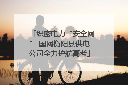 织密电力“安全网” 国网衡阳县供电公司全力护航高考