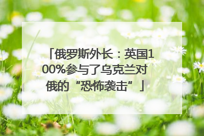 俄罗斯外长：英国100%参与了乌克兰对俄的“恐怖袭击”