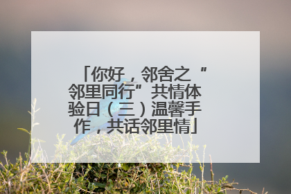 你好，邻舍之“邻里同行”共情体验日（三）温馨手作，共话邻里情