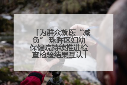 为群众就医“减负” 珠晖区妇幼保健院持续推进检查检验结果互认