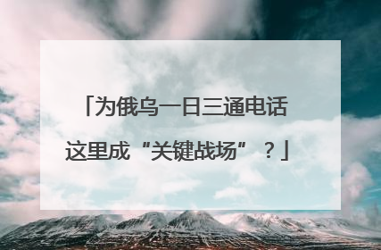 为俄乌一日三通电话 这里成“关键战场”？