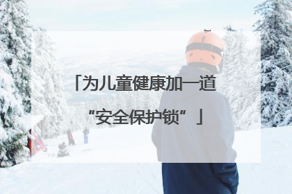 为儿童健康加一道“安全保护锁”