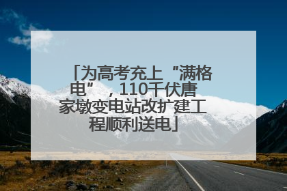 为高考充上“满格电”，110千伏唐家墩变电站改扩建工程顺利送电