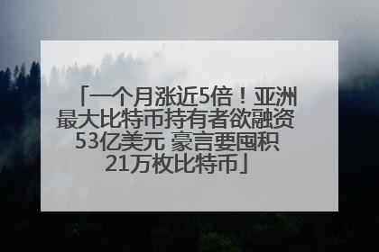 一个月涨近5倍！亚洲最大比特币持有者欲融资53亿美元 豪言要囤积21万枚比特币