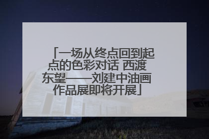 一场从终点回到起点的色彩对话 西渡东望——刘建中油画作品展即将开展