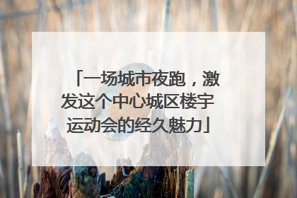 一场城市夜跑，激发这个中心城区楼宇运动会的经久魅力
