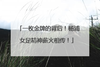 一枚金牌的背后！杨浦女足精神薪火相传！