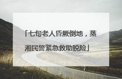 七旬老人昏厥倒地，蒸湘民警紧急救助脱险