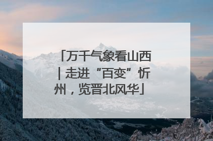 万千气象看山西｜走进“百变”忻州，览晋北风华