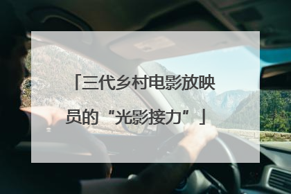 三代乡村电影放映员的“光影接力”