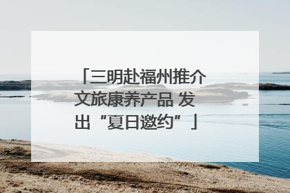 三明赴福州推介文旅康养产品 发出“夏日邀约”