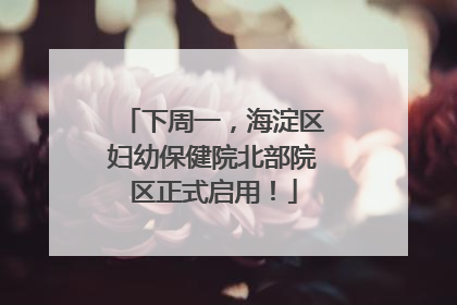 下周一，海淀区妇幼保健院北部院区正式启用！