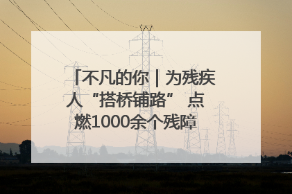 不凡的你｜为残疾人“搭桥铺路” 点燃1000余个残障家庭的希望之光