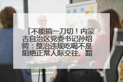 不能搞一刀切！内蒙古自治区党委书记孙绍骋：整治违规吃喝不是阻绝正常人际交往、黯淡人间烟火