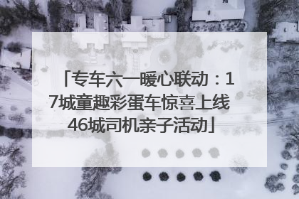 专车六一暖心联动：17城童趣彩蛋车惊喜上线 46城司机亲子活动