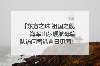 东方之珠 祖国之舰——海军山东舰航母编队访问香港首日见闻