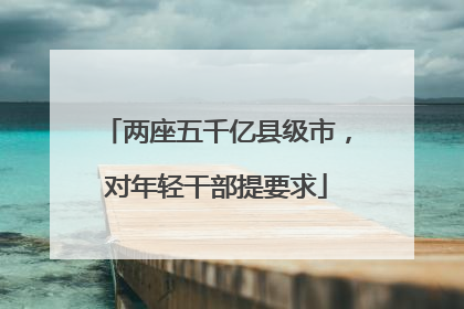 两座五千亿县级市，对年轻干部提要求