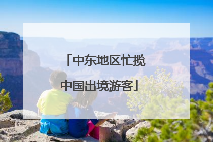 中东地区忙揽中国出境游客