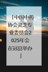 中国中药协会灵芝专业委员会2025年会在冠县举办
