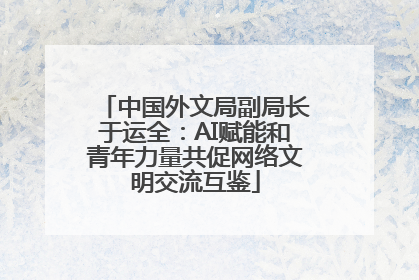 中国外文局副局长于运全：AI赋能和青年力量共促网络文明交流互鉴