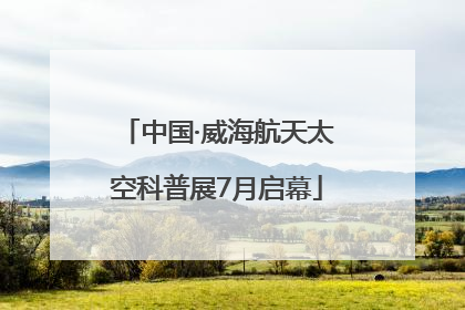 中国·威海航天太空科普展7月启幕