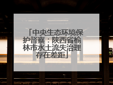 中央生态环境保护督察：陕西省榆林市水土流失治理存在差距