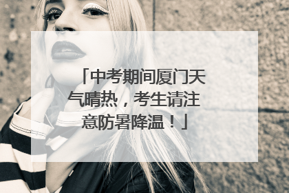 中考期间厦门天气晴热，考生请注意防暑降温！