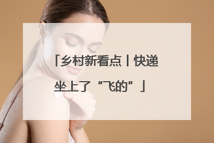 乡村新看点丨快递坐上了“飞的”