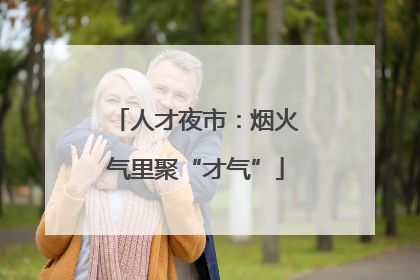 人才夜市：烟火气里聚“才气”