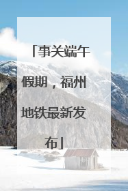 事关端午假期，福州地铁最新发布