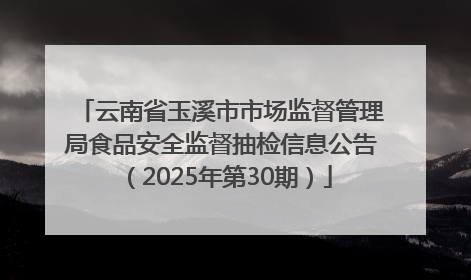 云南省玉溪市市场监督管理局食品安全监督抽检信息公告（2025年第30期）