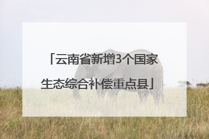 云南省新增3个国家生态综合补偿重点县
