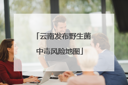 云南发布野生菌中毒风险地图