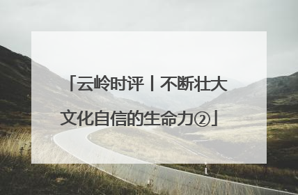 云岭时评丨不断壮大文化自信的生命力②