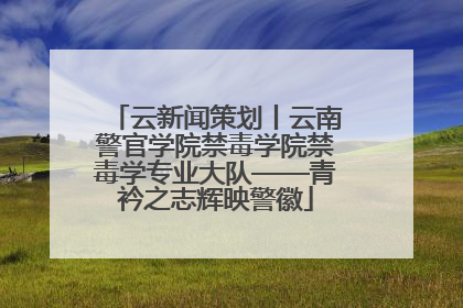 云新闻策划丨云南警官学院禁毒学院禁毒学专业大队——青衿之志辉映警徽