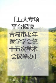 五大专项平台揭牌 青岛市老年医学学会第十五次学术会议举办