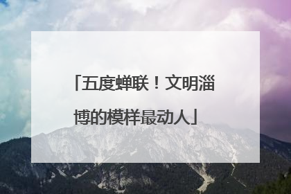 五度蝉联！文明淄博的模样最动人