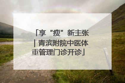 享“瘦”新主张｜青滨附院中医体重管理门诊开诊
