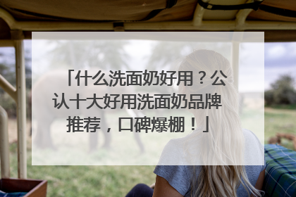什么洗面奶好用？公认十大好用洗面奶品牌推荐，口碑爆棚！