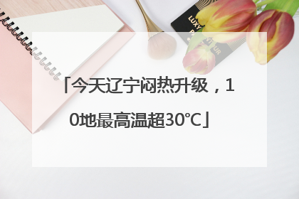 今天辽宁闷热升级，10地最高温超30℃