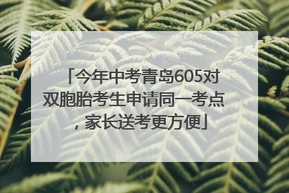 今年中考青岛605对双胞胎考生申请同一考点，家长送考更方便